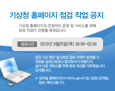 기상청 홈페이지의 안정적인 운영 및 서비스를 위해 서버 작업이 진행될 예정입니다.  
			작업시간 : 2013년 9월25일(목) 00:00~02:00
			작업영향 : 작업시간 내 접속장애 발생 가능(2~3분)