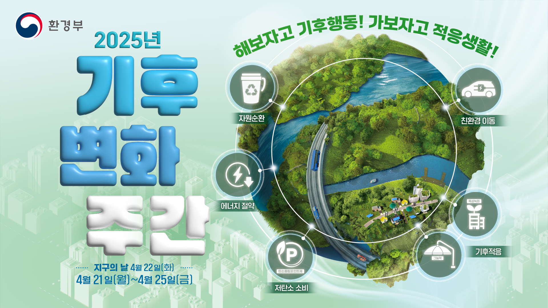 환경부 2025년 기후변화주간 지구의 날 4월 22일(화) 4월 21일(월)~4월 25일(금) 해보자고 기후행동! 가보자고 적응생활 자원순환 에너지 절약 저탄소 소비 기후적응 친환경 이동