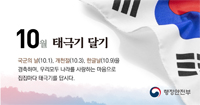 10월 태극기 달기 국군의 날(10.1), 개천절(10.3), 한글날(10.9)을 경축하며, 우리모두 나라를 사랑하는 마음으로 집집마다 태극기를 답시다.