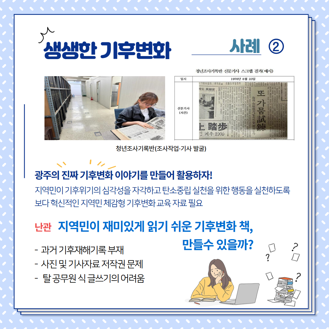 생생한 기후변화, 광주의 진짜 기후변화 이야기를 만들어 활용하자! 지역민이 기후위기의 심각성을 자각하고 탄소중립 실천을 위한 행동을 실천하도록 보다 혁신적인 지역민 체감형 기후변화 교육 자료 필요, 지역민이 재미있게 읽기 쉬운 기후변화 책, 만들수 있을까? - 과거 기후재해기록 부재, 사진 및 기사자료 저작권 문제, 탈 공무원 식 글쓰기의 어려움