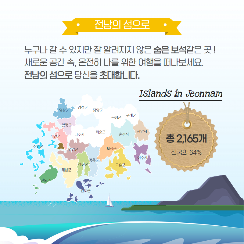 전남의 섬으로, 누구나 갈 수 있지만 잘 알려지지 않은 숨은 보석 같은곳! 새로운 공간 속, 온전히 나를 위한 여행을 떠나 보세요. 전남의 섬으로 당신을 초대합니다.