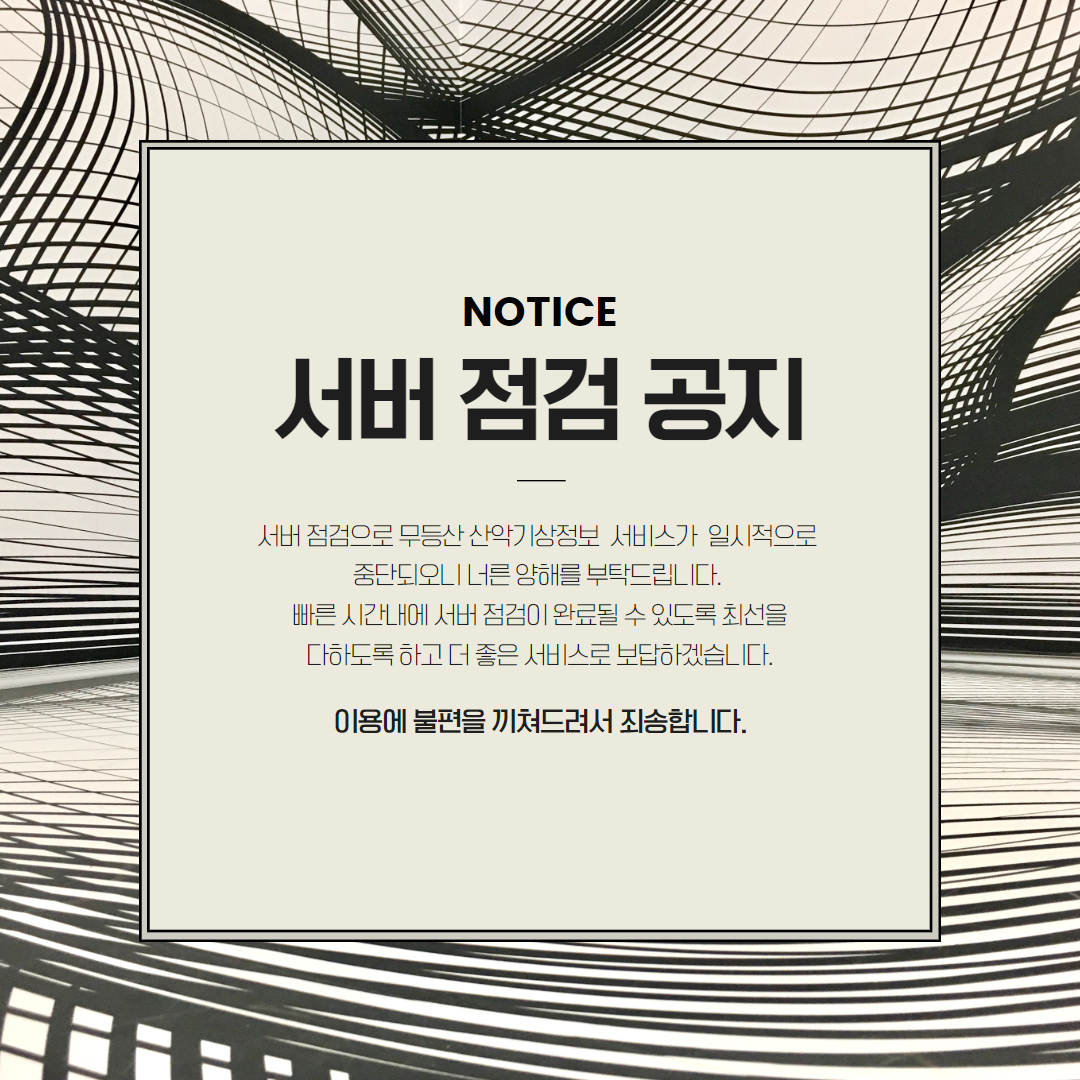 서버 점검 공지, 서버 점검으로 무등산 산악기상정보 서비스가 일시적으로 중단되오니 너른 양해를 부탁드립니다. 빠른 시간내에 서버 점검이 완료될수 있도록 최선을 다하도록 하고 더 좋은 서비스로 보답하겠습니다. 이용에 불편을 끼쳐드려서 죄송합니다.