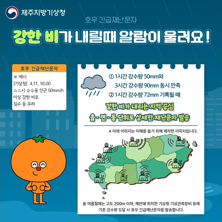 강한 비가 내릴때 알람이 울려요! ① 1시간 강수량 50mm와 3시간 강수량 90mm 동시 만족 ② 1시간 강수량 72mm 기록될 때 -강한 비가 내리는 지역 중심 읍·면·동 단위로 상세한 재난문자 발송 *올 여름철에는 고도 200m 이하, 해안에 위치한 기상청 기상관측장비 등에 기준 강수량 도달 시 호우 긴급재난문자를 발송합니다.
