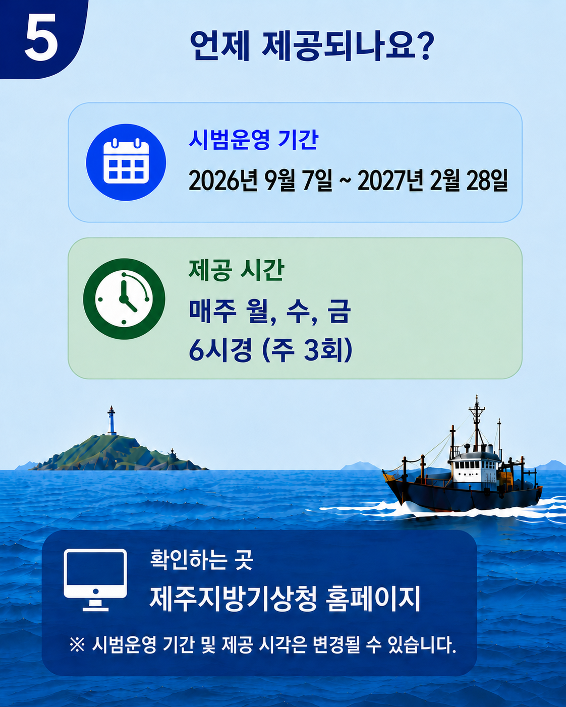 언제 제공되나요? -시범운영 기간: 2026년 9월 7일 ~ 2027년 2월 28일 -제공 시간: 매주 월, 수, 금 6시경(주 3회) -확인하는 곳: 제주지방기상청 홈페이지 ※시범운영 기간 및 제공 시각은 변경될 수 있습니다.