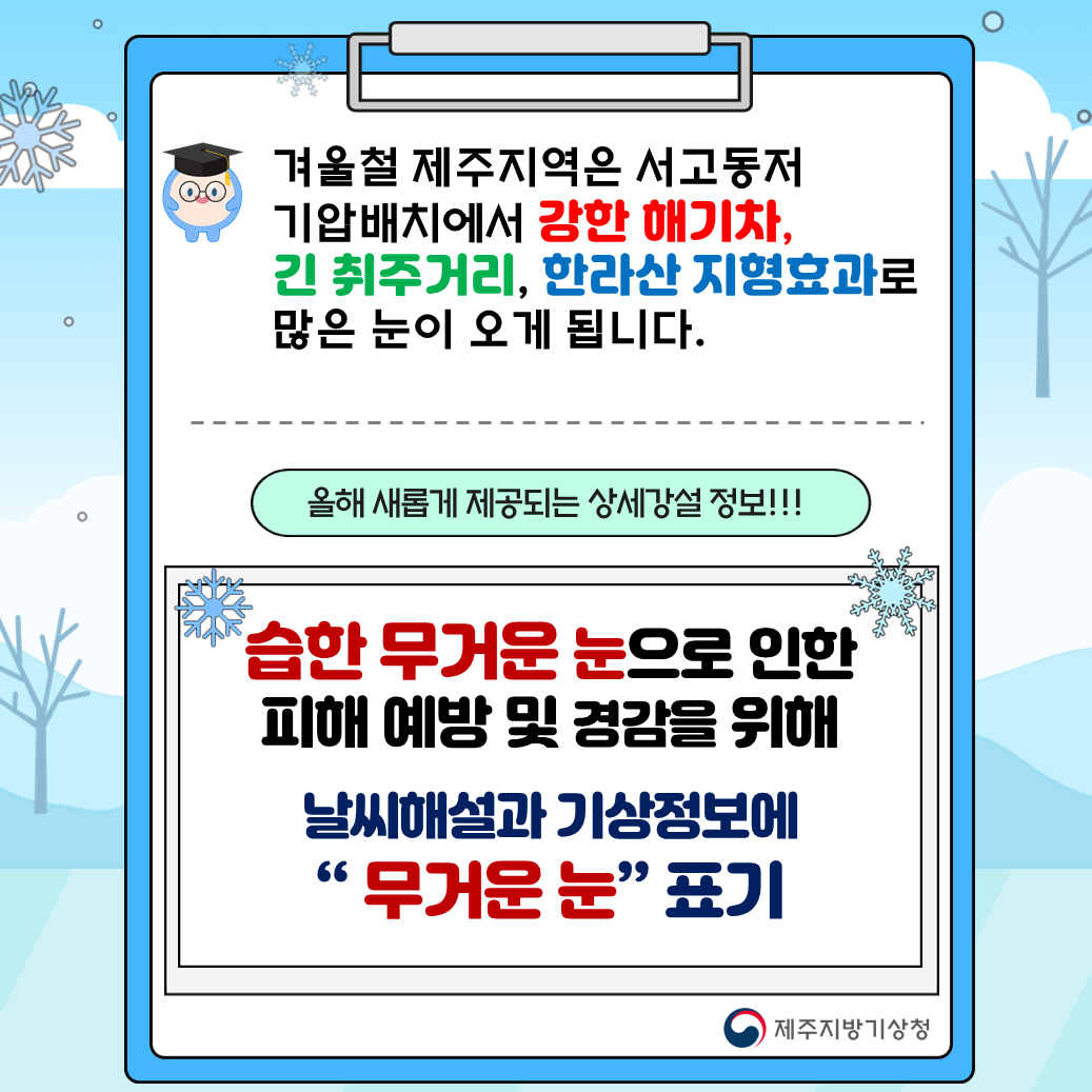 겨울철 제주지역은 서고동저 기압배치에서 강한 해기차, 긴 취주거리, 한라산 지형효과로 많은 눈이 오게 됩니다. #올해 새롭게 제공되는 상세강설 정보!# 습한 무거운 눈으로 인한 피해 예방 및 경감을 위해 날씨해설과 기상정보에 '무거운 눈' 표기