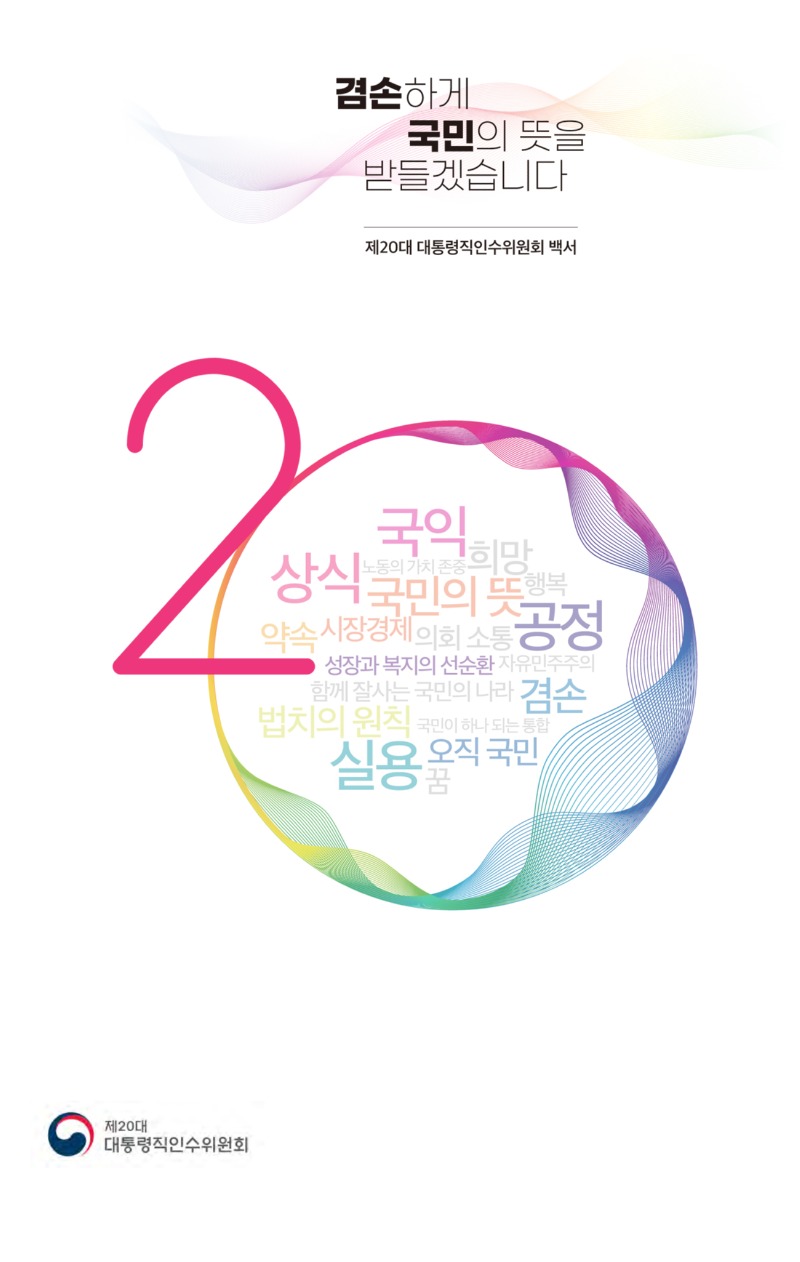 겸손하게 국민의 뜻을 받들겠습니다. 제20대 대통령직인수위원회 백서2 국익,희망,상식,노동의가치존중,국민의뜻,행복,약속, 시장경제,의회,소통,공정, 성장과복지의선순환, 자유민주주의, 함께잘사는 국민의나라, 겸손, 법치의 원칙, 국민이 하나 되는 통합, 실용, 오직국민, 꿈제20대대통령직인수위원회