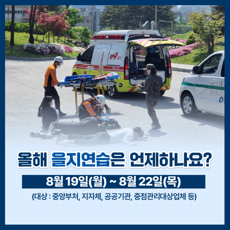3. 올해 을지연습은 언제하나요? 8월19일 월요일부터 8월 22일 목요일까지 중앙부처, 지자체, 공공기관, 중점관리대상업체 등을 대상으로 합니다.