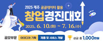 2025 제주 공공데이터 활용 창업 경진대회 -2025.6.10.(화_~7.16.(수) -공모부분: 아이디어 기획, 제품 및 서비스 개발 -상금 총 1,000만원