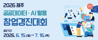 2026 제주 공공데이터·AI활용 창업경진대회 -공모기간: 2026.6.15.(월)~7.16.(목)